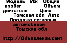  › Модель ­ Иж › Общий пробег ­ 115 000 › Объем двигателя ­ 2 › Цена ­ 100 000 - Томская обл. Авто » Продажа легковых автомобилей   . Томская обл.